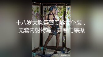 十八岁大胸巨臀黑丝女仆装，无套内射特写，开着门爆操