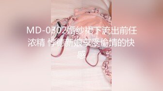 MD-0302婚纱裙下流出前任浓精 悖德新娘享受偷情的快感