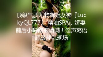 顶级气质尤物御姐女神『LuckyQL777』 精油SPA，娇妻前后小嘴都被填满！淫声荡语超级淫乱现场