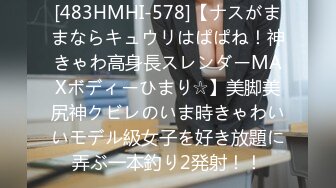 [483HMHI-578]【ナスがままならキュウリはぱぱね！神きゃわ高身長スレンダーMAXボディーひまり☆】美脚美尻神クビレのいま時きゃわいいモデル級女子を好き放題に弄ぶ一本釣り2発射！！