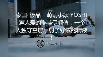 泰国· 极品 ·  萌萌小妖 YOSHI 惹人爱的卡哇伊颜值，一个人独守空房，射了好浓的精液！