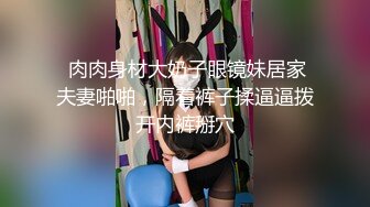  肉肉身材大奶子眼镜妹居家夫妻啪啪，隔着裤子揉逼逼拨开内裤掰穴