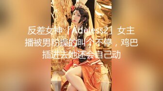 反差女神「Adeless2」女主播被男粉操的叫个不停，鸡巴插进去她还会自己动