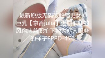  最新原版无码破解宅男女神巨乳【京香julia】近期很红的风俗店兼职拍下她为客人服务的样子PPPD-476