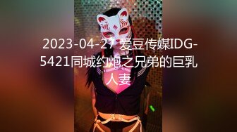  2023-04-27 爱豆传媒IDG-5421同城约炮之兄弟的巨乳人妻