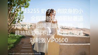 STP33255 奶子上有紋身的小少婦，全程露臉鏡頭前扯著逼給你看，掰開逼逼看特寫，道具抽插浪叫不止，淫聲蕩語精彩刺激 VIP0600