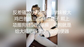 反差骚货小母狗极品学妹被大鸡巴爸爸当成鸡巴套子 戴上项圈狗链狠狠爆操，母狗就是给大鸡吧随便使用的肉便器