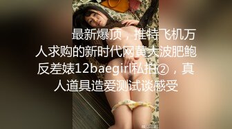 ⚫️⚫️最新爆顶，推特飞机万人求购的新时代网黄大波肥鲍反差婊12baegirl私拍②，真人道具造爱测试谈感受