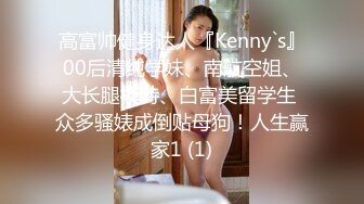 高富帅健身达人『Kenny`s』00后清纯学妹、南航空姐、大长腿模特、白富美留学生 众多骚婊成倒贴母狗！人生赢家1 (1)