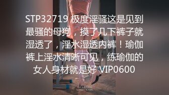 STP32719 极度淫骚这是见到最骚的母狗，摸了几下裤子就湿透了，淫水湿透内裤！瑜伽裤上淫水清晰可见，练瑜伽的女人身材就是好 VIP0600