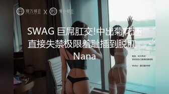 SWAG 巨屌肛交!中出菊花还直接失禁极限羞耻插到脱肛  Nana