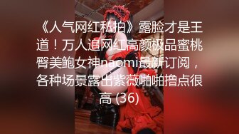 《人气网红私拍》露脸才是王道！万人追网红高颜极品蜜桃臀美鲍女神naomi最新订阅，各种场景露出紫薇啪啪撸点很高 (36)