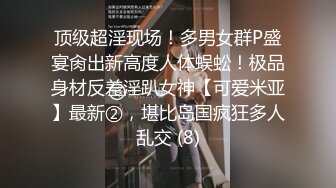 顶级超淫现场！多男女群P盛宴肏出新高度人体蜈蚣！极品身材反差淫趴女神【可爱米亚】最新②，堪比岛国疯狂多人乱交 (8)