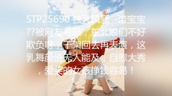 STP25690 独乳风骚--诺宝宝??被网友惹怒，东北娘们不好欺负呀，干架回去再表演，这乳舞颜值无人能及，自慰大秀，爱笑的女孩挣钱容易！