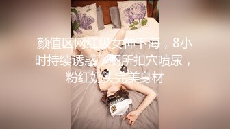 颜值区网红级女神下海，8小时持续诱惑，厕所扣穴喷尿，粉红奶头完美身材