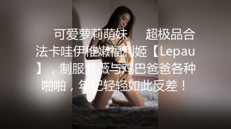 ❤️可爱萝莉萌妹❤️超极品合法卡哇伊稚嫩福利姬【Lepau】，制服紫薇与鸡巴爸爸各种啪啪，年纪轻轻如此反差！