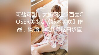 可盐可甜，大奶网红，百变COSER美少女【铃木美咲】作品，枫·落，疯狂自抠白浆直流