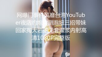 网曝门事件风靡台湾YouTuber夜店约炮实测泡妞三招带妹回家掏大岩蛇无套灌浆内射高清1080P完整版