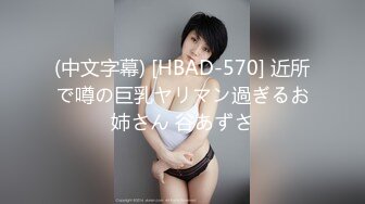 (中文字幕) [HBAD-570] 近所で噂の巨乳ヤリマン過ぎるお姉さん 谷あずさ