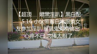 【超顶❤️媚黑淫趴】黑白配✨ 5.16 小伙带着白嫩眼镜女友参加淫趴 被黑鬼无情输出 心疼不已 肉棒太粗了