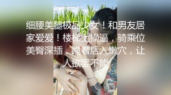 细腰美腿极品少女！和男友居家爱爱！楼梯上操逼，骑乘位美臀深插，跪着后入嫩穴，让人欲罢不能