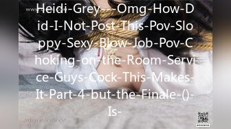 Heidi-Grey---Omg-How-Did-I-Not-Post-This-Pov-Sloppy-Sexy-Blow-Job-Pov-Choking-on-the-Room-Service-Guys-Cock-This-Makes-It-Part-4-but-the-Finale-()-Is-