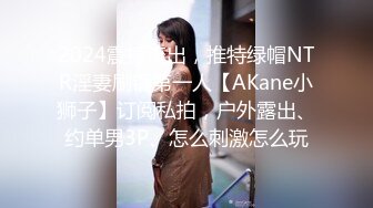 2024震撼流出，推特绿帽NTR淫妻刷锅第一人【AKane小狮子】订阅私拍，户外露出、约单男3P、怎么刺激怎么玩