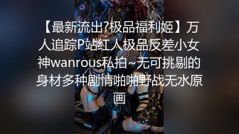 【最新流出?极品福利姬】万人追踪P站红人极品反差小女神wanrous私拍~无可挑剔的身材多种剧情啪啪野战无水原画