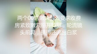  两个00后嫩妹强烈要求收费房紧致嫩穴掰开特写，轮流镜头前晃，搞得还流出白浆