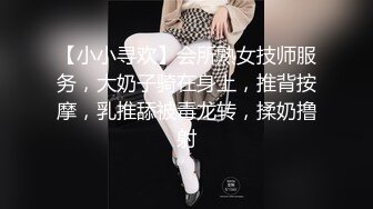 【小小寻欢】会所熟女技师服务，大奶子骑在身上，推背按摩，乳推舔被毒龙转，揉奶撸射