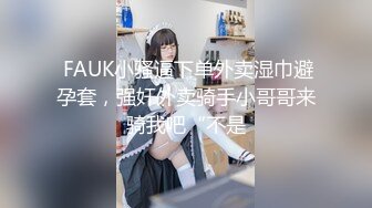  FAUK小骚逼下单外卖湿巾避孕套，强奸外卖骑手小哥哥来骑我吧“不是