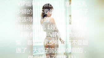 E嫂的秘密花園!【家有e妻】VIP福利啪啪合集，喜歡巨乳少婦的可不要錯過了，大奶子誇張得像假的，做愛時奶子晃瞎核彈巨乳 E嫂的秘密花園!【家有e妻】VIP福利啪啪合集，喜歡巨乳少婦的可不要錯過了，大奶子誇張得像假的，做愛時奶子晃瞎 (1)