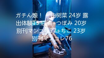 ガチん娘！ ~ 由树菜 24岁 露出体験15 后编+つぼみ 20岁 别刊マンコレ77+ちこ 23岁 别刊マンコレ76