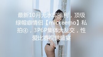 最新10月无水印福利，顶级绿帽癖情侣【mickeemo】私拍④，3P6P集体大乱交，性爱比赛视觉盛宴