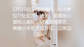 STP25617 眼镜萌妹--玛卡萝拉??处女穴一线天，留着给心爱的人破处，只表演插菊花，稚嫩小手给屁股开花，边爽边淫叫！