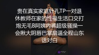 贵在真实家庭针孔TP一对退休教师在家的性福生活口交打炮无毛B阿姨内裤超级骚操一会揪大阴唇巴掌扇逼全程山东话对白