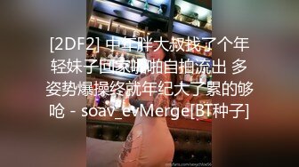 [2DF2] 中年胖大叔找了个年轻妹子回家啪啪自拍流出 多姿势爆操终就年纪大了累的够呛 - soav_evMerge[BT种子]