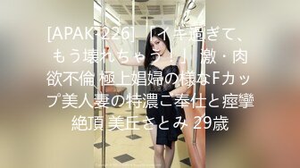 [APAK-226] 「イキ過ぎて、もう壊れちゃう！」 激・肉欲不倫 極上娼婦の様なFカップ美人妻の特濃ご奉仕と痙攣絶頂 美丘さとみ 29歳