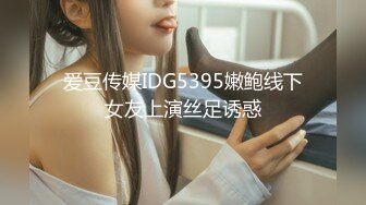 爱豆传媒IDG5395嫩鲍线下女友上演丝足诱惑