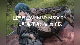 国产麻豆AV MSD MSD009 香艳姐妹新邻居 袁子仪