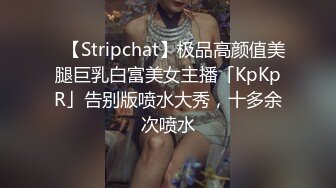 ✨【Stripchat】极品高颜值美腿巨乳白富美女主播「KpKpR」告别版喷水大秀，十多余次喷水