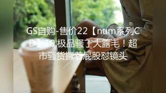 GS自购-售价22【num系列CD】19.极品骚丁大露毛！超市骚货撅着屁股怼镜头