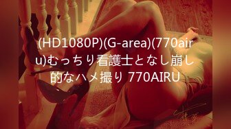 (HD1080P)(G-area)(770airu)むっちり看護士となし崩し的なハメ撮り 770AIRU