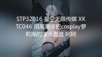 STP32016 星空无限传媒 XKTC046 用高潮液把cosplay萝莉操的淫水直流 珂珂