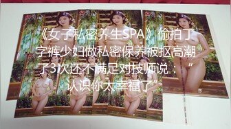 《女子私密养生SPA》偷拍丁字裤少妇做私密保养被抠高潮了3次还不满足对技师说：“认识你太幸福了”