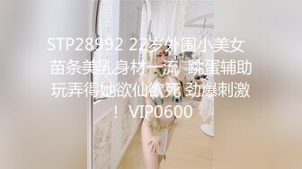 STP28992 22岁外围小美女  苗条美乳身材一流  跳蛋辅助玩弄得她欲仙欲死 劲爆刺激！ VIP0600