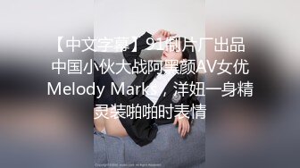 【中文字幕】91制片厂出品 中国小伙大战阿黑颜AV女优Melody Marks，洋妞一身精灵装啪啪时表情