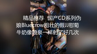 ❤️精品推荐❤国产CD系列伪娘Bluecrow粗壮的假JJ慰菊 牛奶像喷泉一样射了好几次 